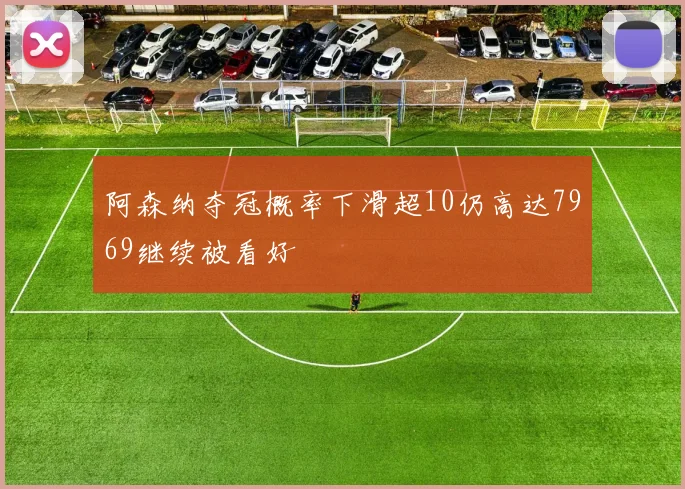 阿森纳夺冠概率下滑超10仍高达7969继续被看好