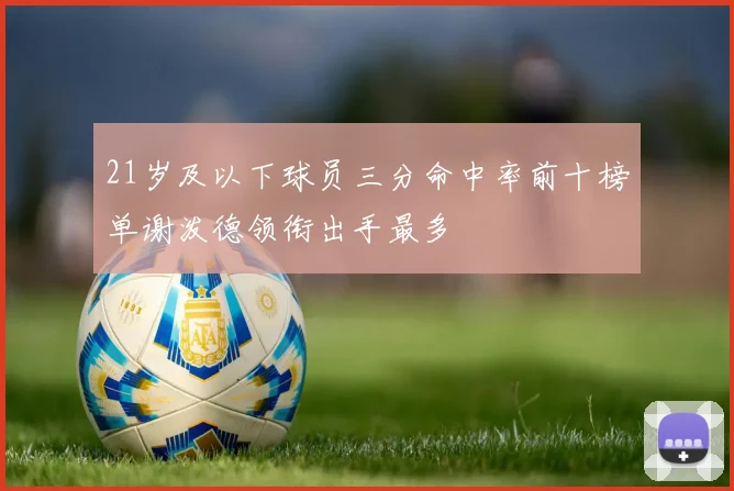 21岁及以下球员三分命中率前十榜单谢泼德领衔出手最多
