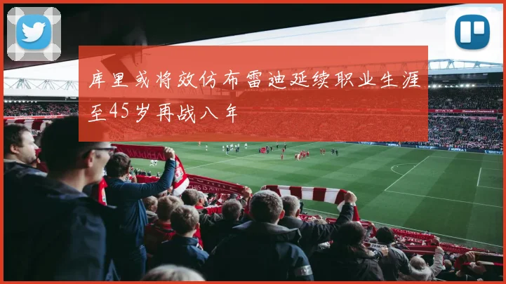 库里或将效仿布雷迪延续职业生涯至45岁再战八年