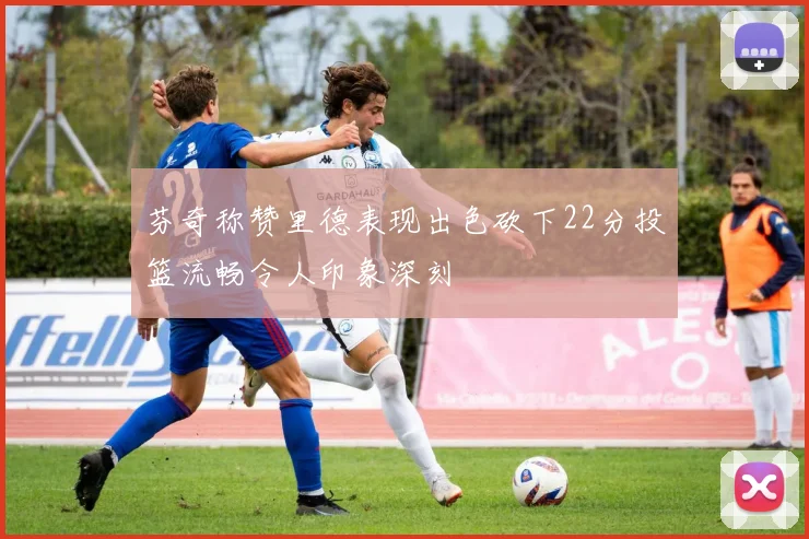 芬奇称赞里德表现出色砍下22分投篮流畅令人印象深刻