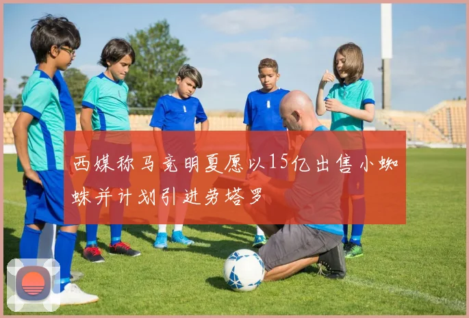 西媒称马竞明夏愿以15亿出售小蜘蛛并计划引进劳塔罗