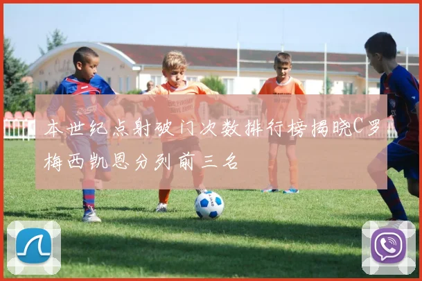 本世纪点射破门次数排行榜揭晓C罗梅西凯恩分列前三名