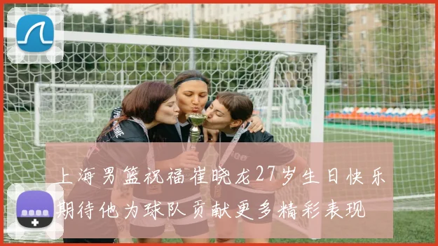 上海男篮祝福崔晓龙27岁生日快乐期待他为球队贡献更多精彩表现