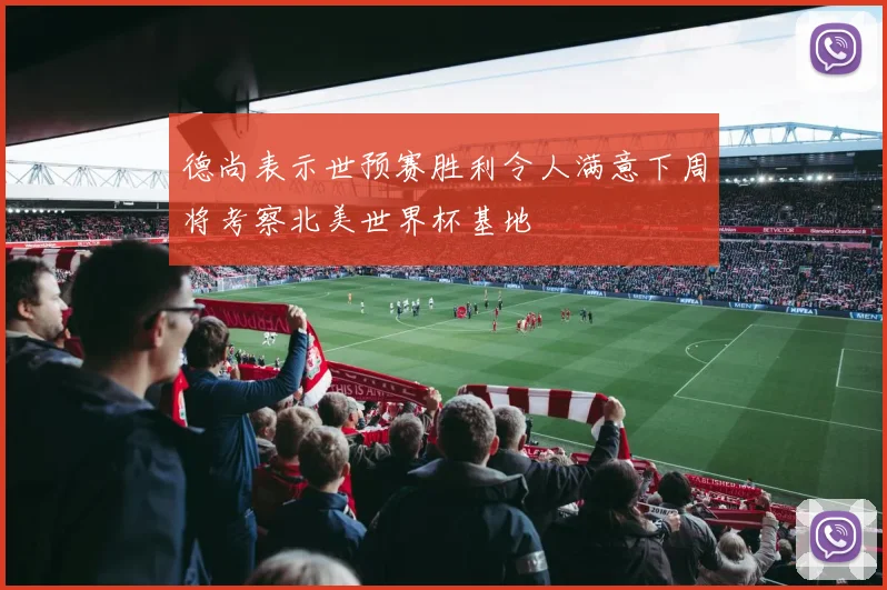 德尚表示世预赛胜利令人满意下周将考察北美世界杯基地