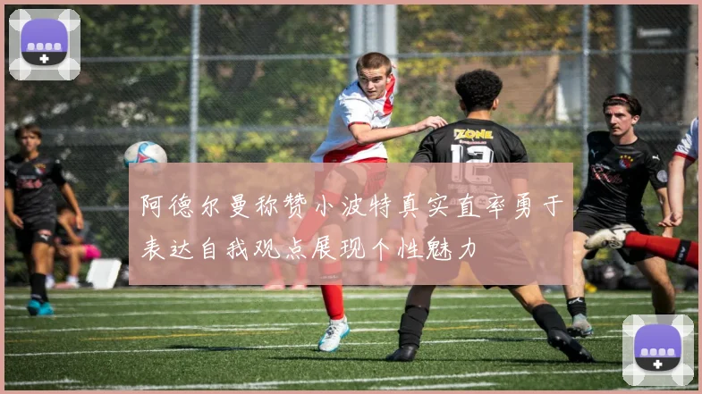 阿德尔曼称赞小波特真实直率勇于表达自我观点展现个性魅力