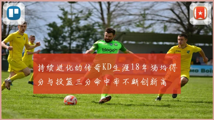 持续进化的传奇KD生涯18年场均得分与投篮三分命中率不断创新高