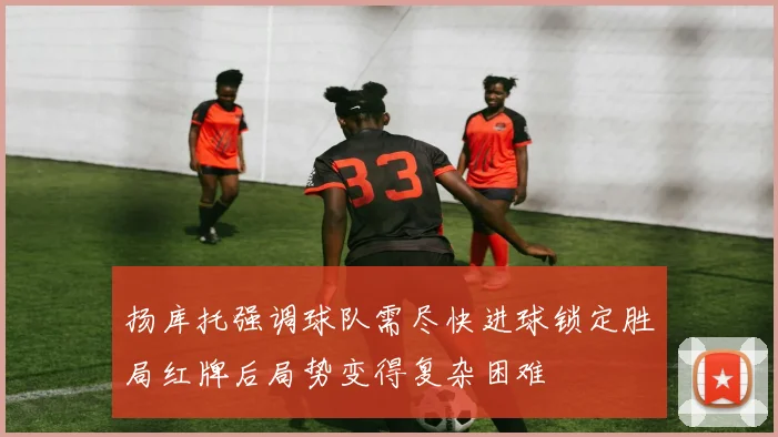 扬库托强调球队需尽快进球锁定胜局红牌后局势变得复杂困难