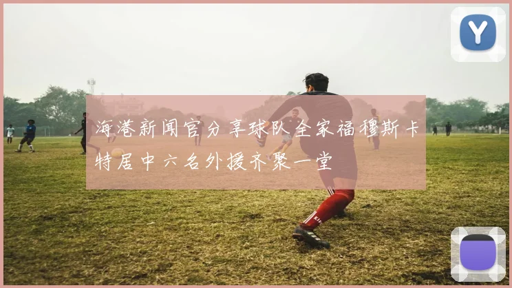 海港新闻官分享球队全家福穆斯卡特居中六名外援齐聚一堂
