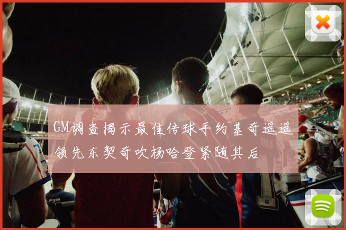 GM调查揭示最佳传球手约基奇遥遥领先东契奇吹杨哈登紧随其后