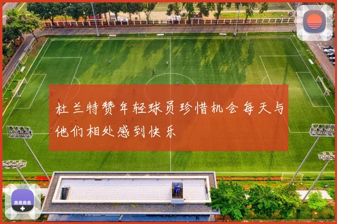 杜兰特赞年轻球员珍惜机会每天与他们相处感到快乐