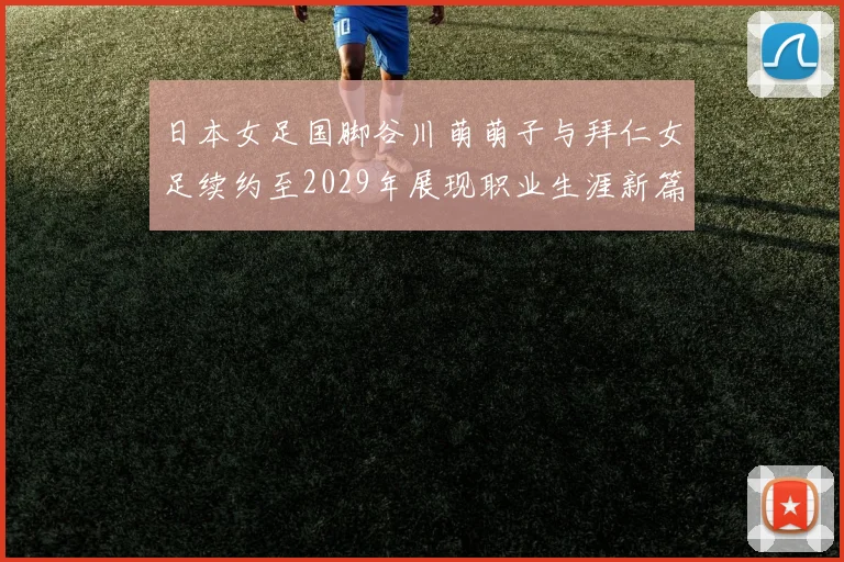 日本女足国脚谷川萌萌子与拜仁女足续约至2029年展现职业生涯新篇章