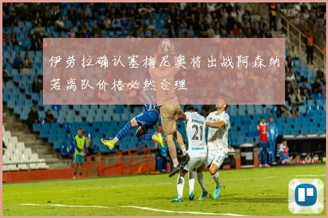 伊劳拉确认塞梅尼奥将出战阿森纳若离队价格必然合理