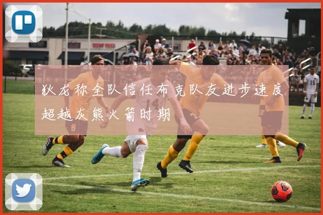 狄龙称全队信任布克队友进步速度超越灰熊火箭时期