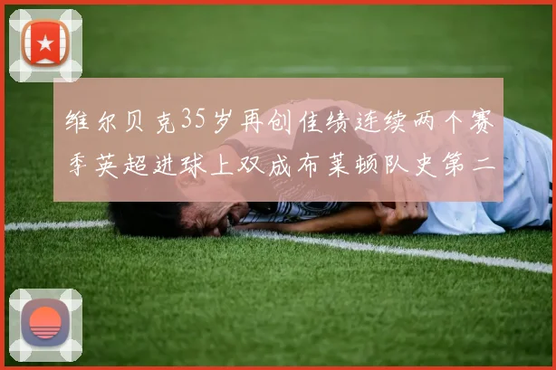维尔贝克35岁再创佳绩连续两个赛季英超进球上双成布莱顿队史第二人