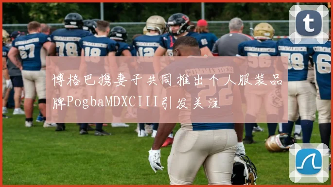 博格巴携妻子共同推出个人服装品牌PogbaMDXCIII引发关注