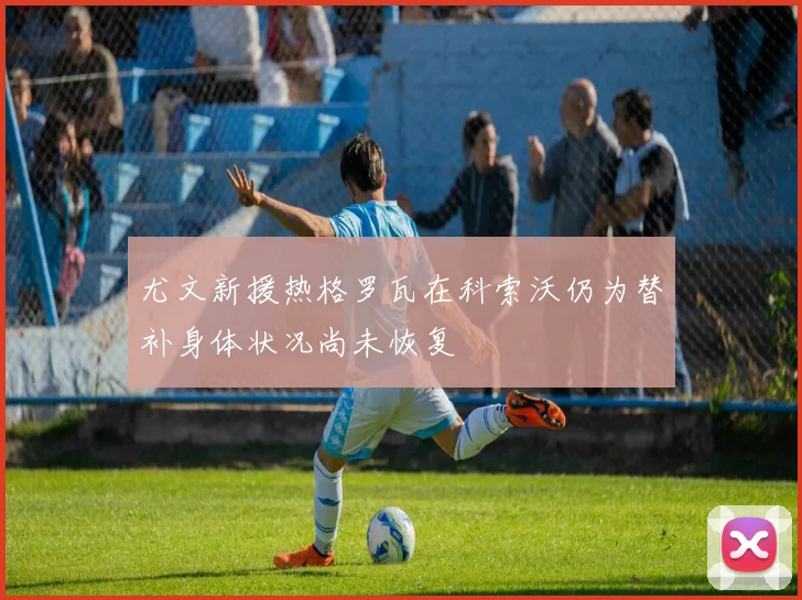 尤文新援热格罗瓦在科索沃仍为替补身体状况尚未恢复