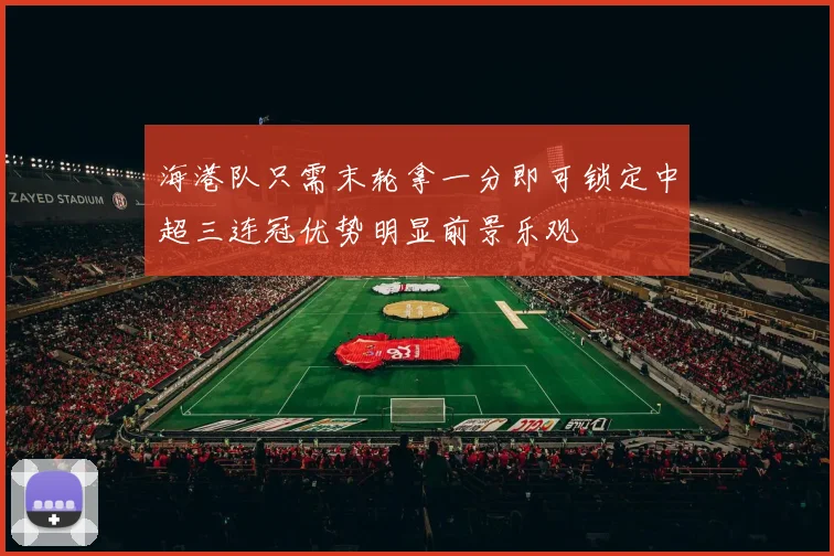 海港队只需末轮拿一分即可锁定中超三连冠优势明显前景乐观