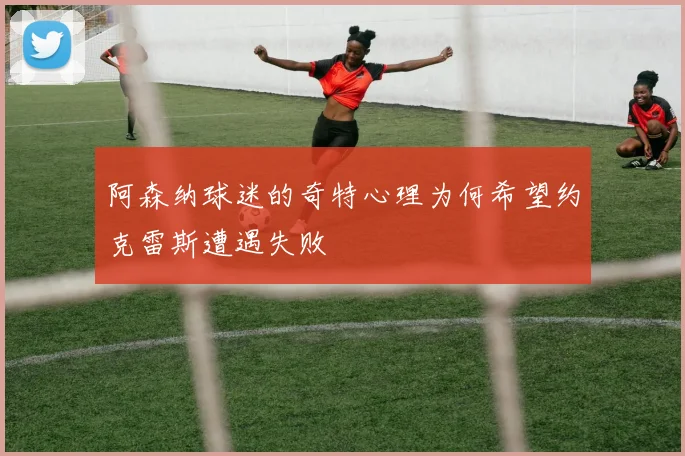 阿森纳球迷的奇特心理为何希望约克雷斯遭遇失败