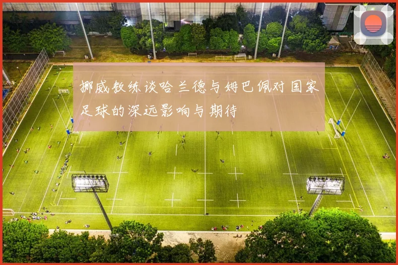 挪威教练谈哈兰德与姆巴佩对国家足球的深远影响与期待