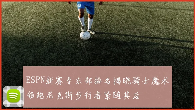 ESPN新赛季东部排名揭晓骑士魔术领跑尼克斯步行者紧随其后