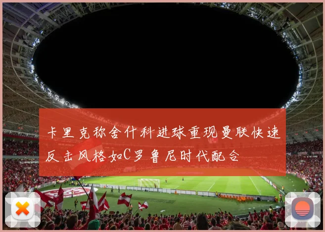 卡里克称舍什科进球重现曼联快速反击风格如C罗鲁尼时代配合