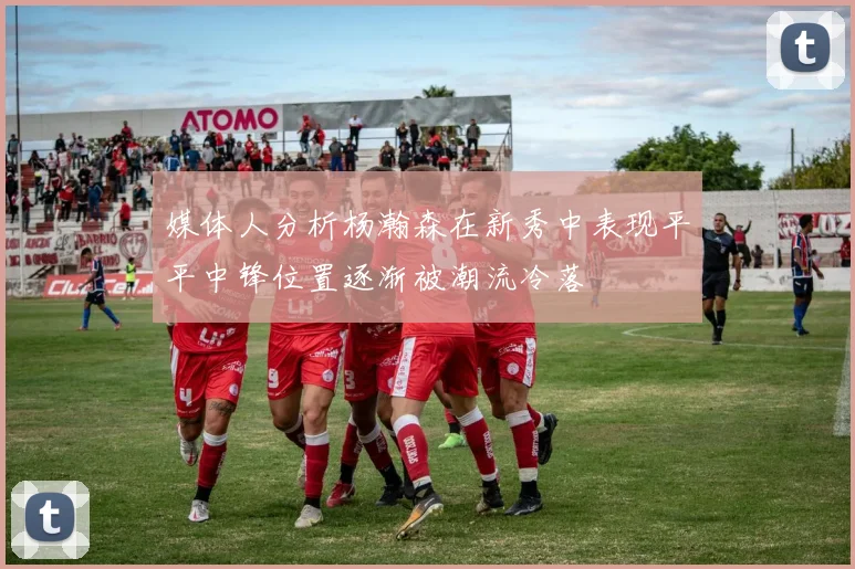 媒体人分析杨瀚森在新秀中表现平平中锋位置逐渐被潮流冷落