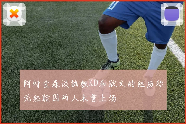 阿特金森谈执教KD和欧文的经历称无经验因两人未曾上场