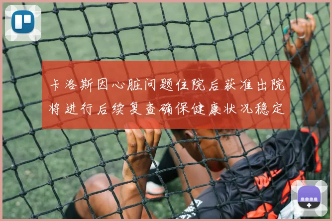 卡洛斯因心脏问题住院后获准出院将进行后续复查确保健康状况稳定