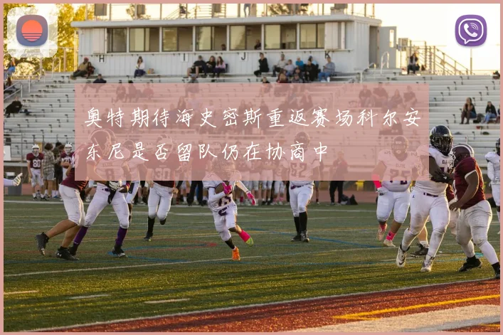 奥特期待海史密斯重返赛场科尔安东尼是否留队仍在协商中